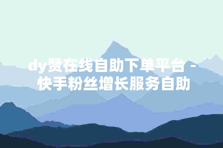 dy赞在线自助下单平台 - 快手粉丝增长服务自助