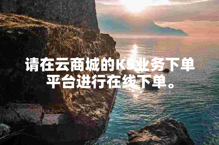 请在云商城的KS业务下单平台进行在线下单。