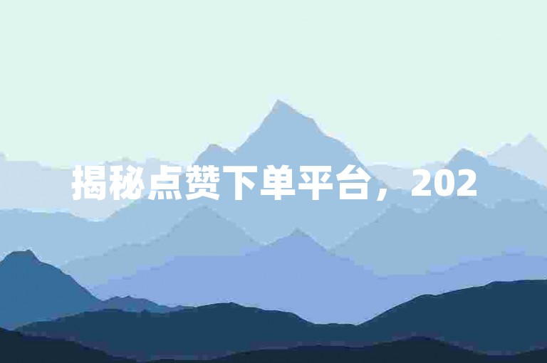 揭秘点赞下单平台，2025年，轻松购物新潮流！
