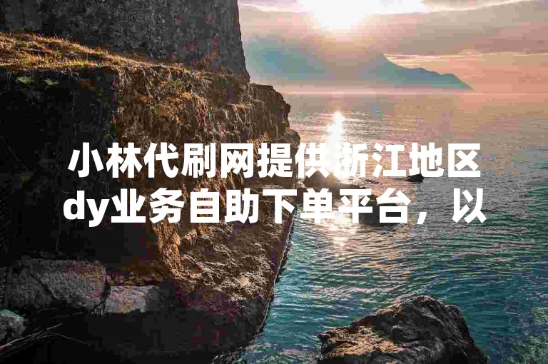 小林代刷网提供浙江地区dy业务自助下单平台，以低价优势吸引用户。