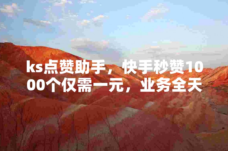 ks点赞助手，快手秒赞1000个仅需一元，业务全天候不间断。
