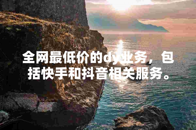 全网最低价的dy业务，包括快手和抖音相关服务。