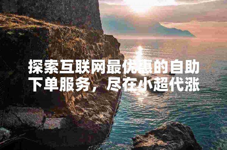 探索互联网最优惠的自助下单服务，尽在小超代涨，快手平台的理想选择。