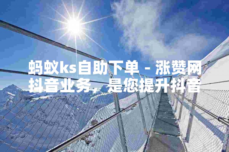 蚂蚁ks自助下单 - 涨赞网抖音业务，是您提升抖音影响力的得力助手。