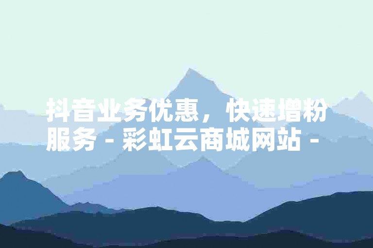抖音业务优惠，快速增粉服务 - 彩虹云商城网站 - 赠送10000张名片平台