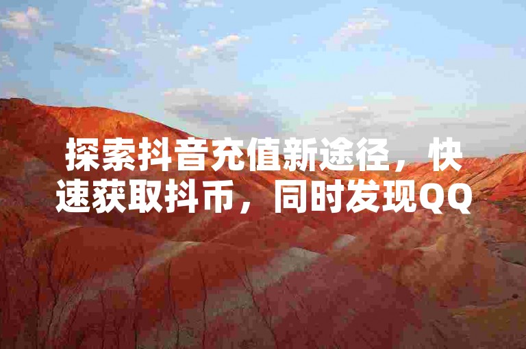 探索抖音充值新途径，快速获取抖币，同时发现QQ名片点赞及空间访问量提升的秘诀。