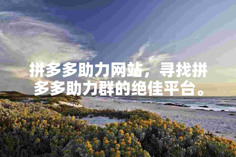 拼多多助力网站，寻找拼多多助力群的绝佳平台。