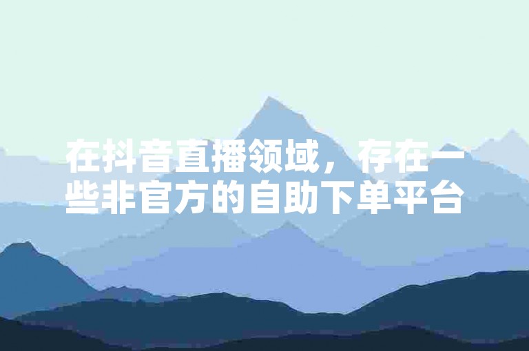 在抖音直播领域，存在一些非官方的自助下单平台，它们声称能提供各种直播相关服务。
