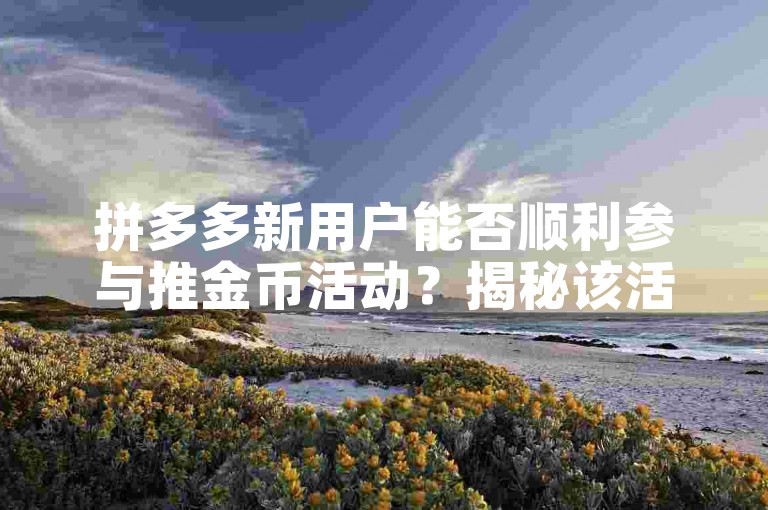 拼多多新用户能否顺利参与推金币活动？揭秘该活动对新手的实际运作机制。