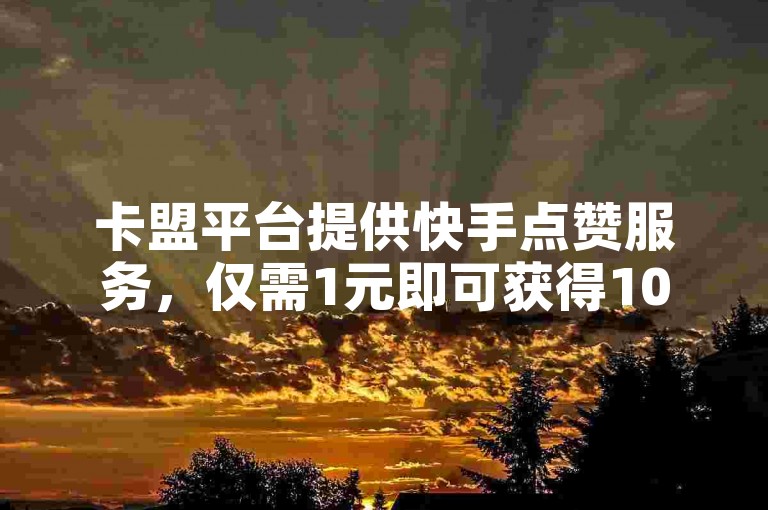 卡盟平台提供快手点赞服务，仅需1元即可获得1000赞，快速到账。