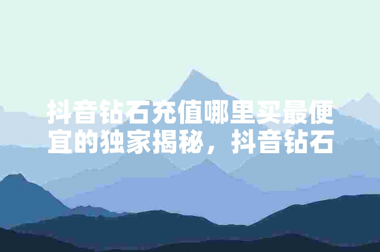 抖音钻石充值哪里买最便宜的独家揭秘，抖音钻石充值最划算的购买渠道！2025必学。