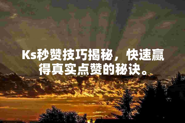 Ks秒赞技巧揭秘，快速赢得真实点赞的秘诀。