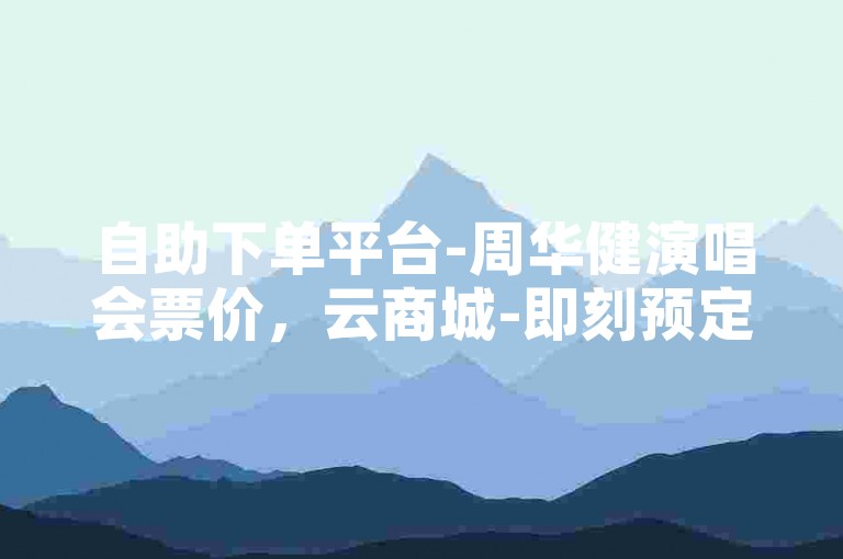 自助下单平台-周华健演唱会票价，云商城-即刻预定