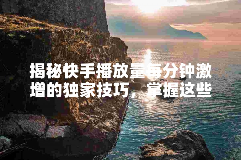 揭秘快手播放量每分钟激增的独家技巧，掌握这些方法，让你的视频在2025年轻松实现每分钟上千播放量！