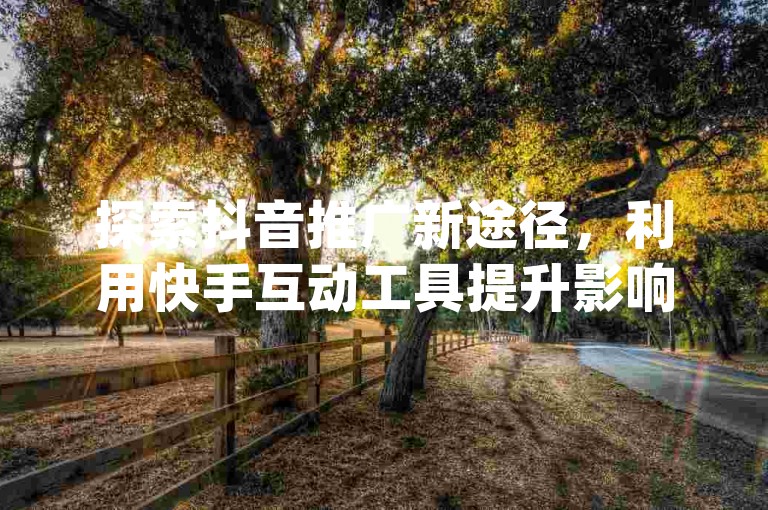 探索抖音推广新途径，利用快手互动工具提升影响力，尽在专业dy服务站点。