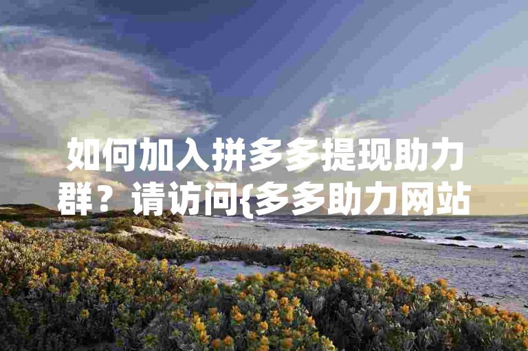 如何加入拼多多提现助力群？请访问{多多助力网站}获取更多信息。