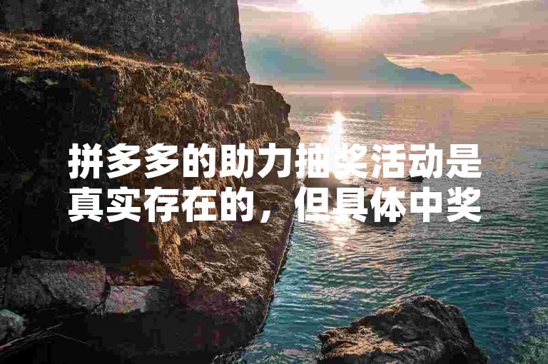 拼多多的助力抽奖活动是真实存在的，但具体中奖概率和奖品设置可能因活动而异。