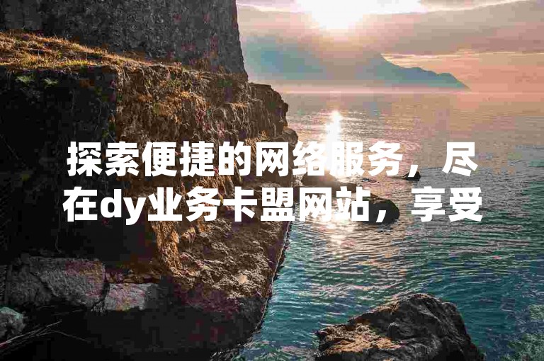 探索便捷的网络服务，尽在dy业务卡盟网站，享受ks24小时自助下单商城带来的无缝购物体验。