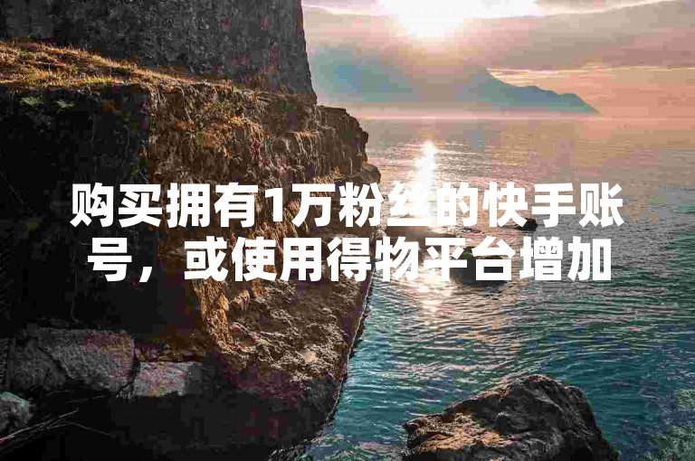 购买拥有1万粉丝的快手账号，或使用得物平台增加粉丝数量。