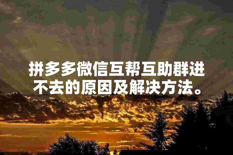 拼多多微信互帮互助群进不去的原因及解决方法。
