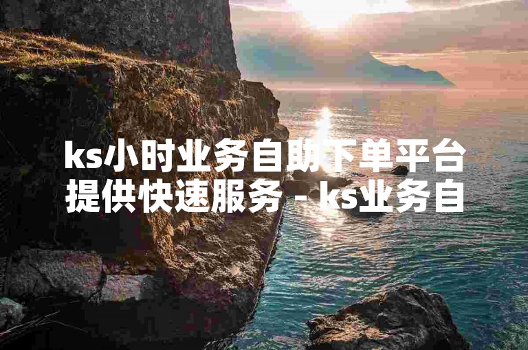 ks小时业务自助下单平台提供快速服务 - ks业务自助下单网站以最优惠价格吸引客户。