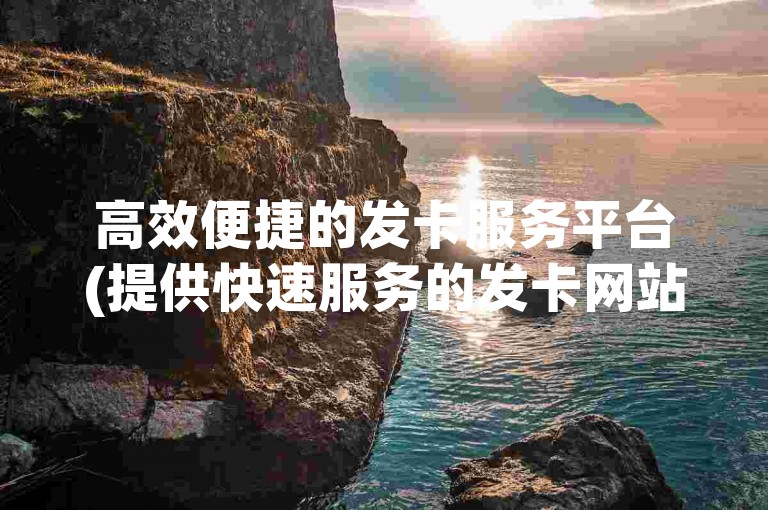 高效便捷的发卡服务平台(提供快速服务的发卡网站)