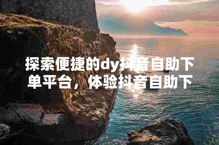 探索便捷的dy抖音自助下单平台，体验抖音自助下单app带来的微信支付新方式。