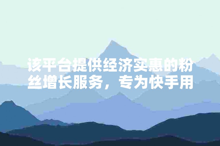 该平台提供经济实惠的粉丝增长服务，专为快手用户设计。