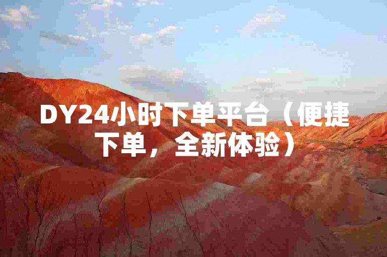 DY24小时下单平台（便捷下单，全新体验）