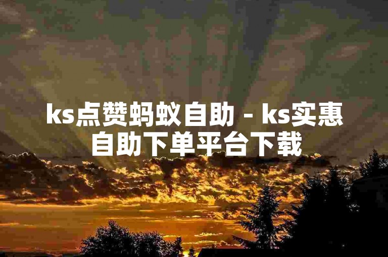 ks点赞蚂蚁自助 - ks实惠自助下单平台下载