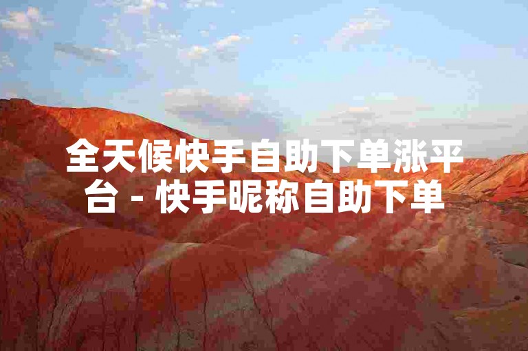 全天候快手自助下单涨平台 - 快手昵称自助下单