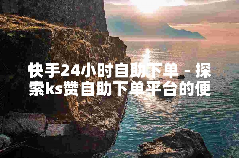 快手24小时自助下单 - 探索ks赞自助下单平台的便利性。