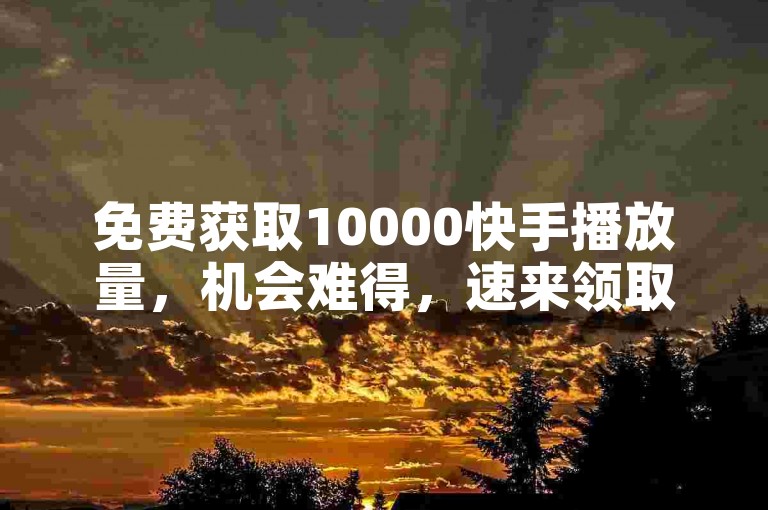 免费获取10000快手播放量，机会难得，速来领取！