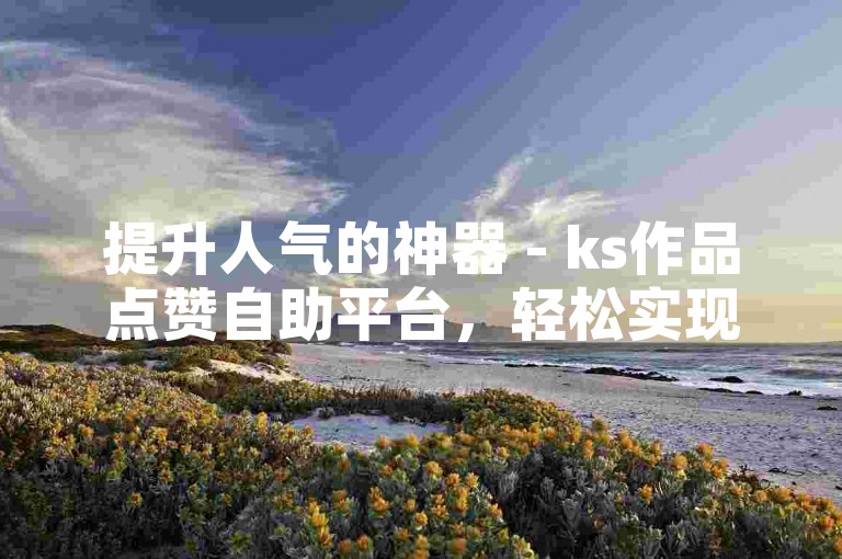 提升人气的神器 - ks作品点赞自助平台，轻松实现涨赞涨粉，现正提供低价下载优惠。