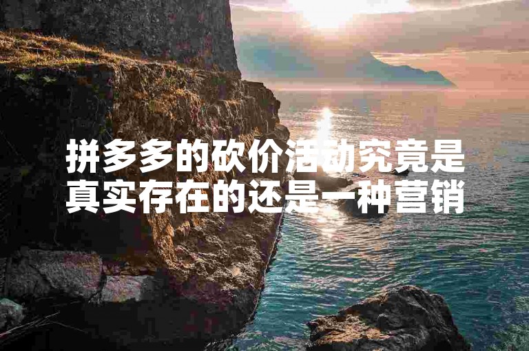 拼多多的砍价活动究竟是真实存在的还是一种营销噱头？