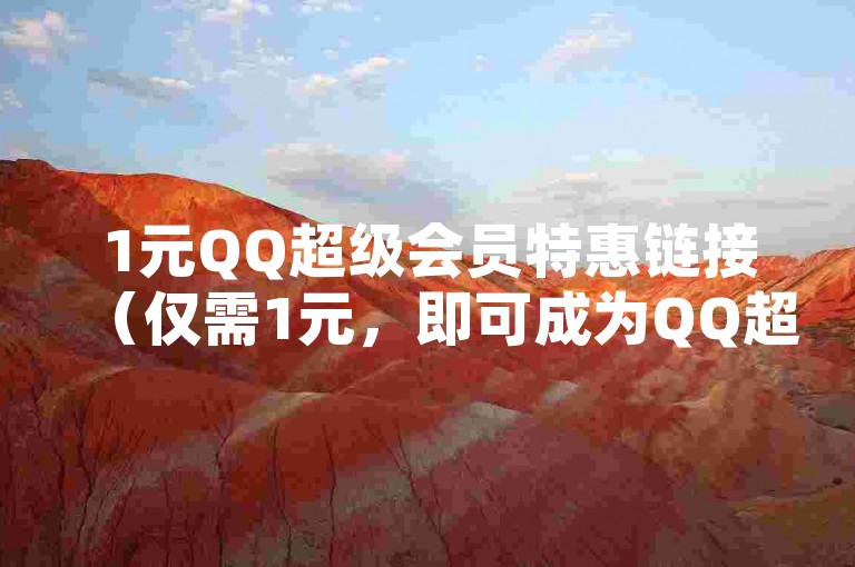 1元QQ超级会员特惠链接（仅需1元，即可成为QQ超级会员，畅享超值特权）