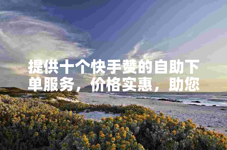 提供十个快手赞的自助下单服务，价格实惠，助您轻松获得更多点赞。