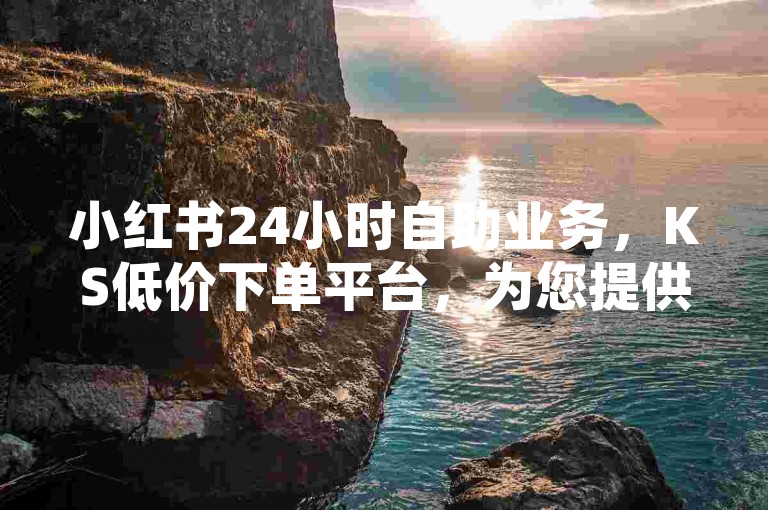 小红书24小时自助业务，KS低价下单平台，为您提供便捷的购物体验。