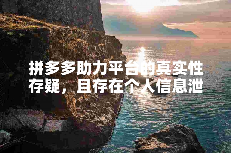 拼多多助力平台的真实性存疑，且存在个人信息泄露的风险。