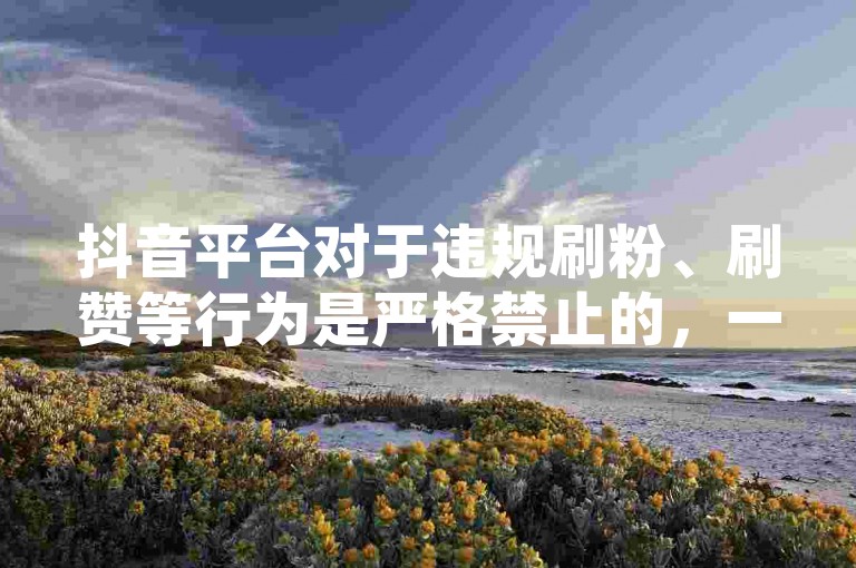 抖音平台对于违规刷粉、刷赞等行为是严格禁止的，一旦发现会进行相应处罚，所以不要去尝试使用所谓一元涨1个粉这类违规手段来增加人气哦。