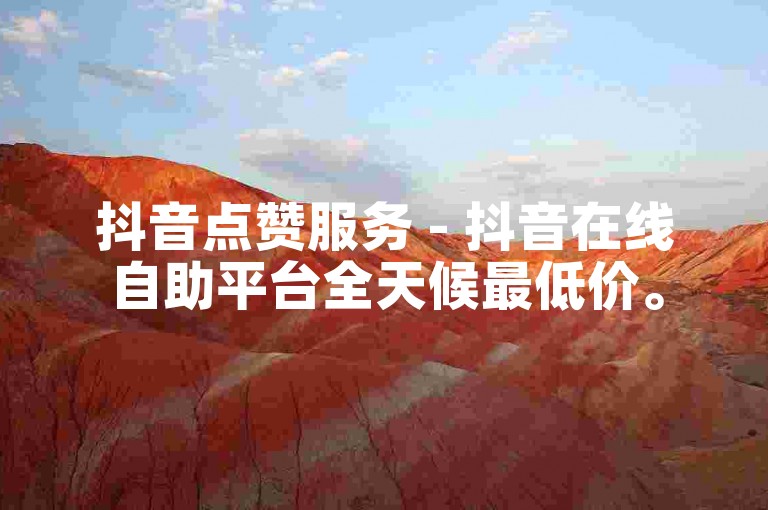 抖音点赞服务 - 抖音在线自助平台全天候最低价。