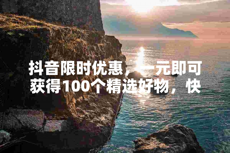 抖音限时优惠，一元即可获得100个精选好物，快来抢购吧！！