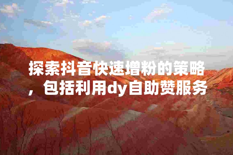 探索抖音快速增粉的策略，包括利用dy自助赞服务、进行今日头条矩阵账号的开通以及通过低价自助下单转发来提升影响力。