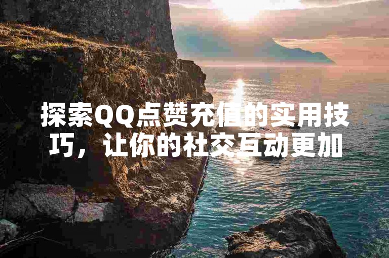探索QQ点赞充值的实用技巧，让你的社交互动更加精彩。