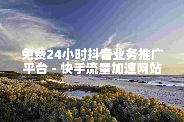 免费24小时抖音业务推广平台 - 快手流量加速网站