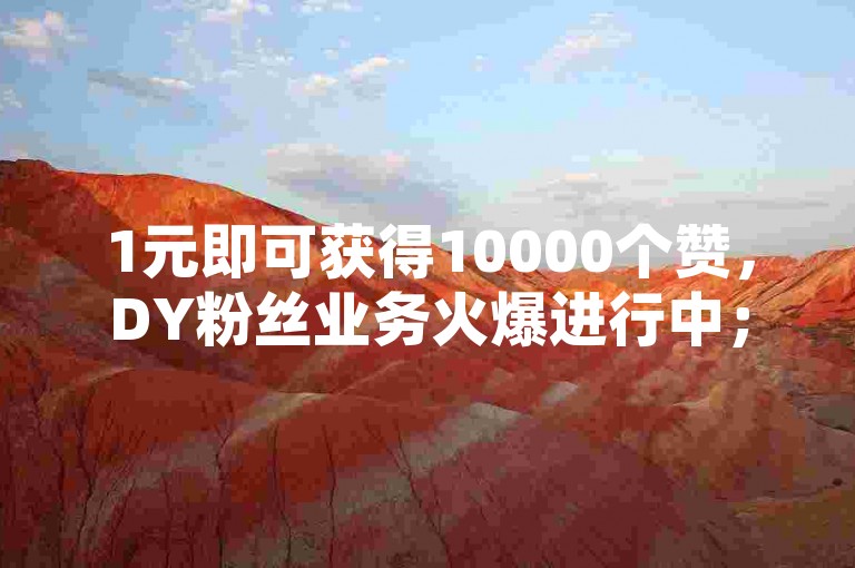 1元即可获得10000个赞，DY粉丝业务火爆进行中；同时，只需1元就能在快手上涨100粉丝。