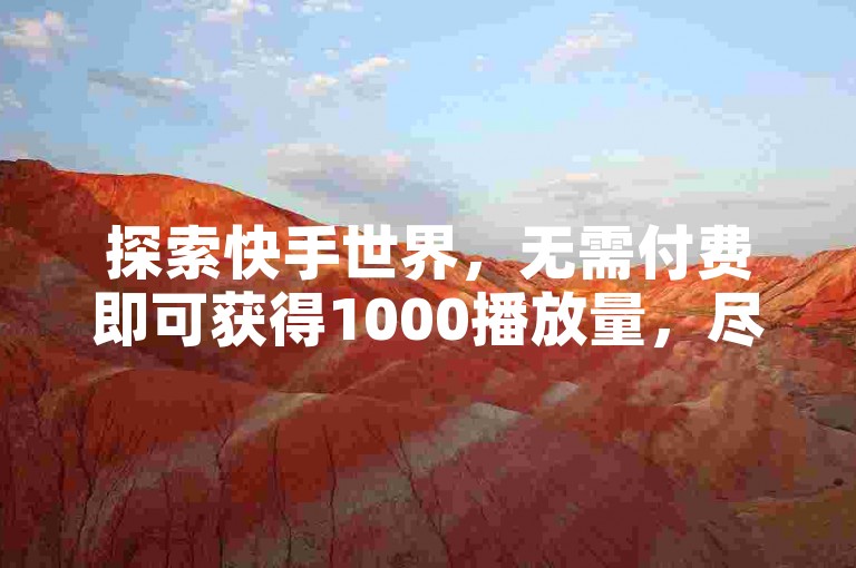 探索快手世界，无需付费即可获得1000播放量，尽在Ks秒单双击，享受ks业务免费下单的便捷服务，快手ck24小时在线下单平台，微利也能疯狂！
