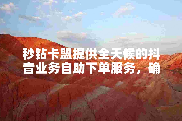 秒钻卡盟提供全天候的抖音业务自助下单服务，确保24小时内免费处理您的订单。