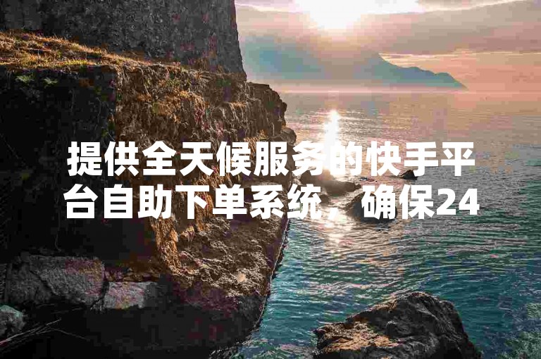 提供全天候服务的快手平台自助下单系统，确保24小时快速响应您的业务需求。