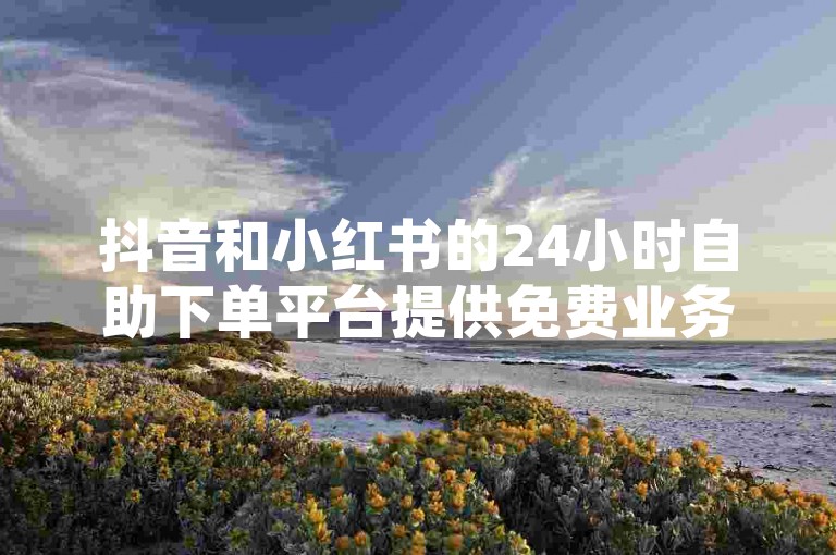 抖音和小红书的24小时自助下单平台提供免费业务，若遇到低价下单问题，可尝试联系平台客服解决。